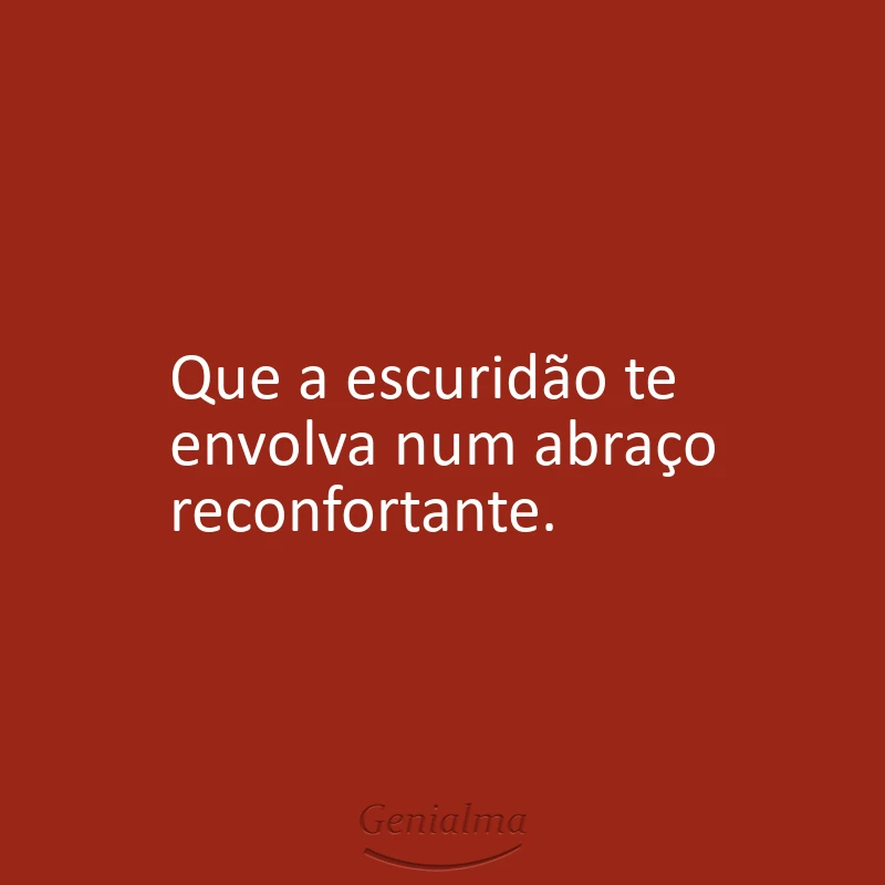Que a escuridão te envolva num abraço reconfortante.