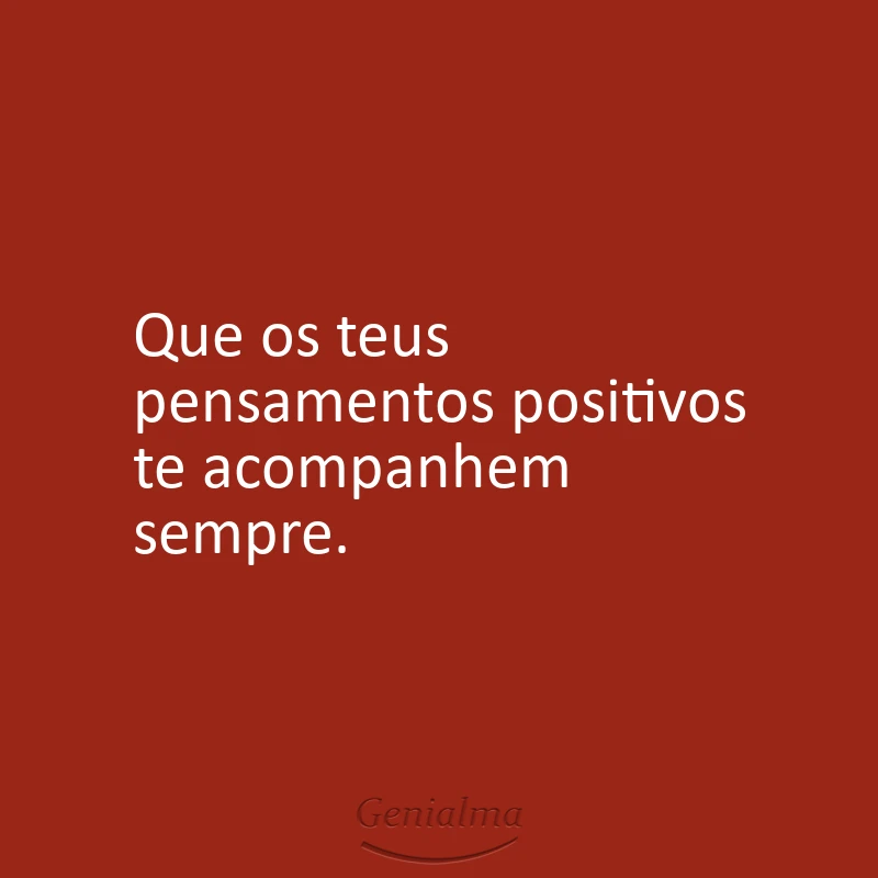 Que os teus pensamentos positivos te acompanhem sempre.