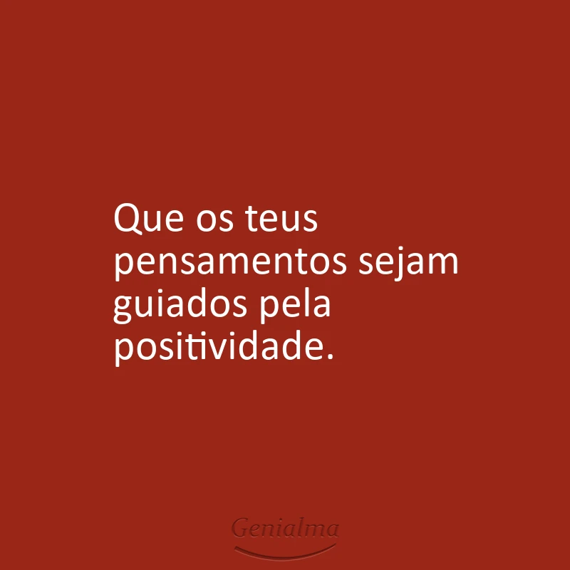 Que os teus pensamentos sejam guiados pela positividade.